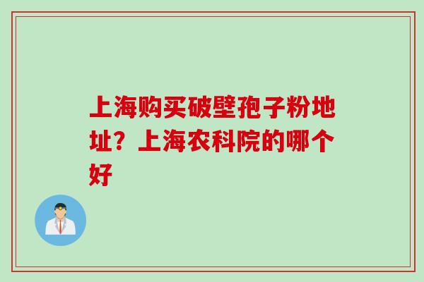 上海购买破壁孢子粉地址？上海农科院的哪个好