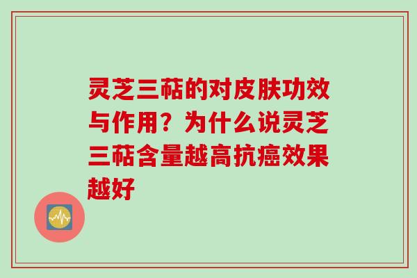 灵芝三萜的对皮肤功效与作用？为什么说灵芝三萜含量越高抗癌效果越好
