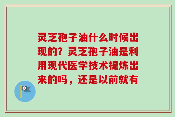 灵芝孢子油什么时候出现的？灵芝孢子油是利用现代医学技术提炼出来的吗，还是以前就有