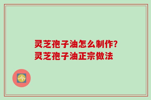 灵芝孢子油怎么制作？灵芝孢子油正宗做法