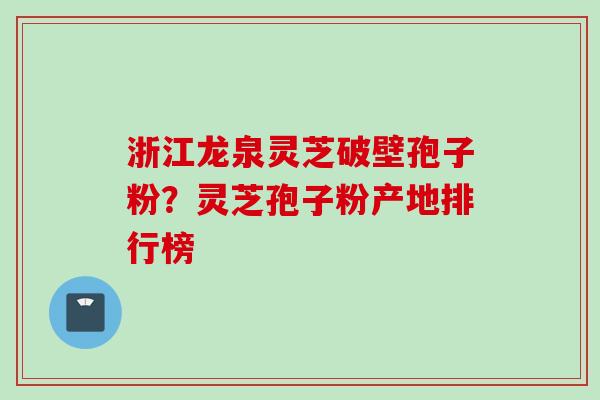 浙江龙泉灵芝破壁孢子粉？灵芝孢子粉产地排行榜