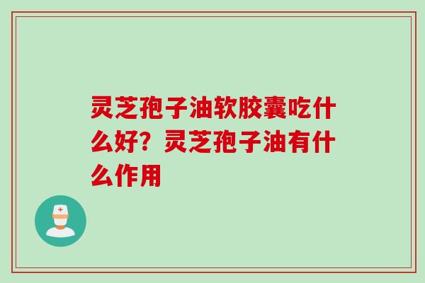 灵芝孢子油软胶囊吃什么好？灵芝孢子油有什么作用