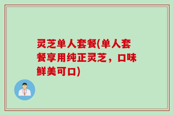 灵芝单人套餐(单人套餐享用纯正灵芝，口味鲜美可口)