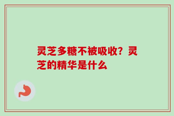 灵芝多糖不被吸收？灵芝的精华是什么