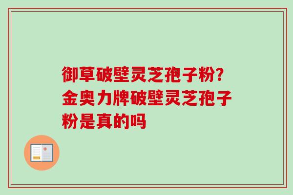 御草破壁灵芝孢子粉？金奥力牌破壁灵芝孢子粉是真的吗