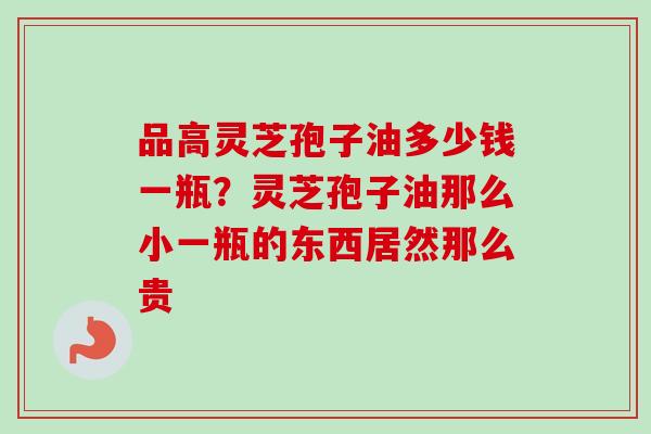 品高灵芝孢子油多少钱一瓶？灵芝孢子油那么小一瓶的东西居然那么贵