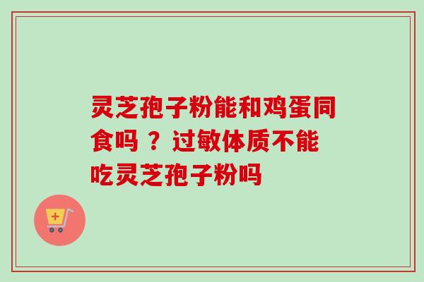 灵芝孢子粉能和鸡蛋同食吗 ？过敏体质不能吃灵芝孢子粉吗