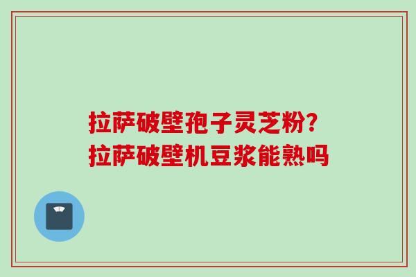拉萨破壁孢子灵芝粉？拉萨破壁机豆浆能熟吗