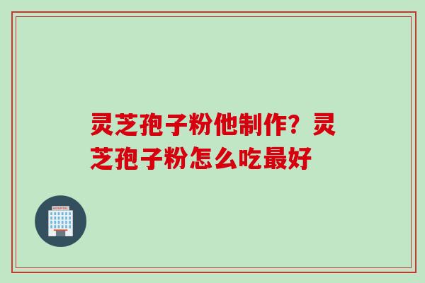 灵芝孢子粉他制作？灵芝孢子粉怎么吃最好