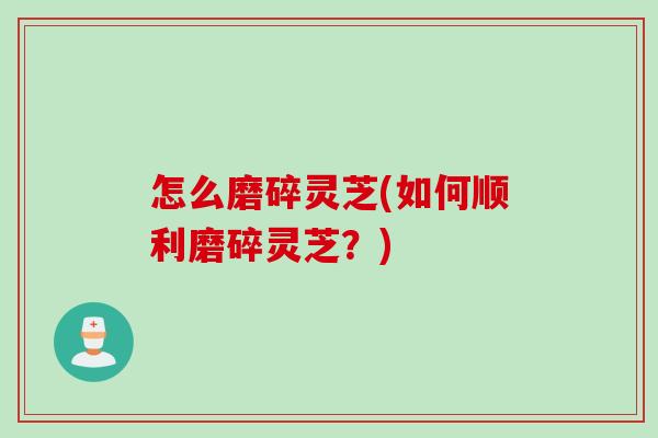 怎么磨碎灵芝(如何顺利磨碎灵芝？)