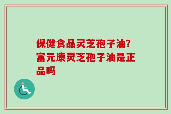 保健食品灵芝孢子油？富元康灵芝孢子油是正品吗