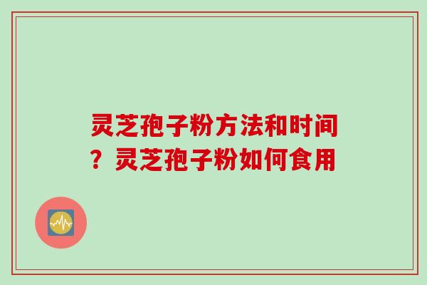 灵芝孢子粉方法和时间？灵芝孢子粉如何食用