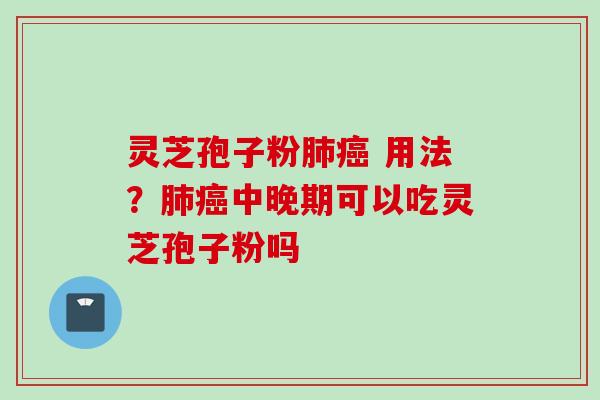 灵芝孢子粉肺癌 用法？肺癌中晚期可以吃灵芝孢子粉吗