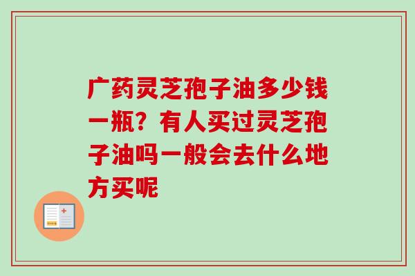广药灵芝孢子油多少钱一瓶？有人买过灵芝孢子油吗一般会去什么地方买呢