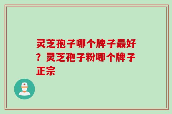 灵芝孢子哪个牌子最好？灵芝孢子粉哪个牌子正宗