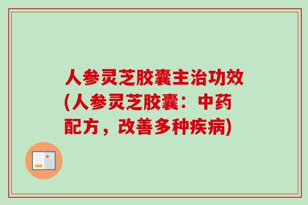 人参灵芝胶囊主治功效(人参灵芝胶囊：中药配方，改善多种疾病)