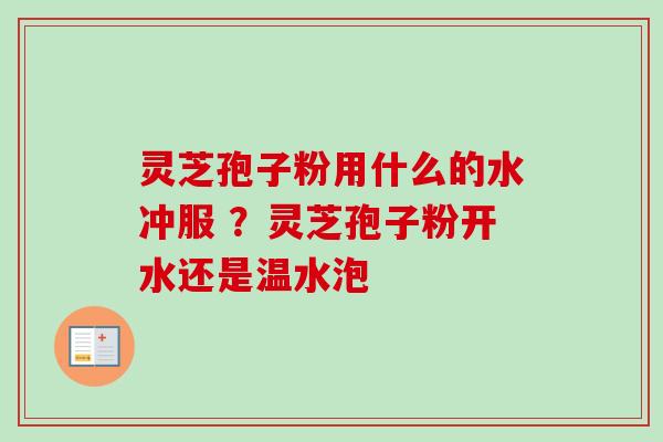 灵芝孢子粉用什么的水冲服 ？灵芝孢子粉开水还是温水泡
