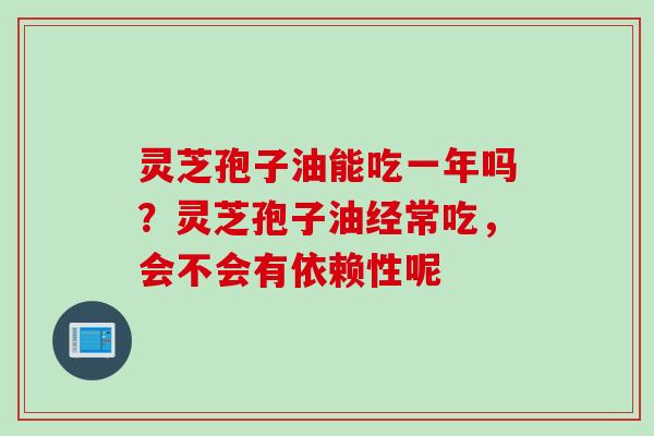 灵芝孢子油能吃一年吗？灵芝孢子油经常吃，会不会有依赖性呢