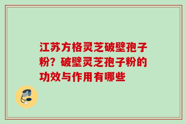 江苏方格灵芝破壁孢子粉？破壁灵芝孢子粉的功效与作用有哪些
