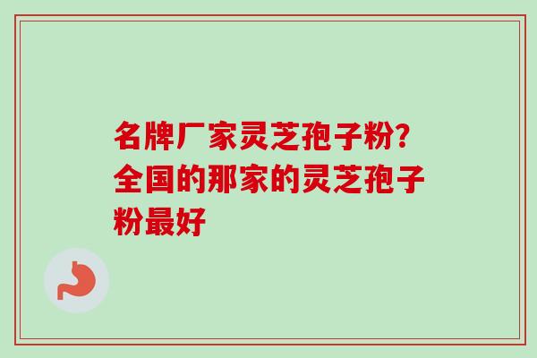 名牌厂家灵芝孢子粉？全国的那家的灵芝孢子粉最好