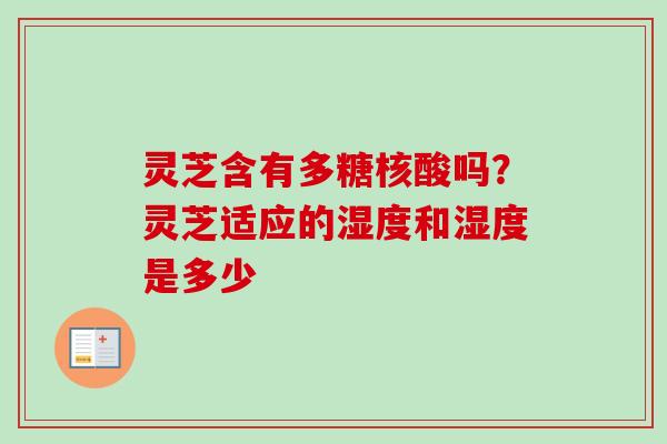 灵芝含有多糖核酸吗？灵芝适应的湿度和湿度是多少