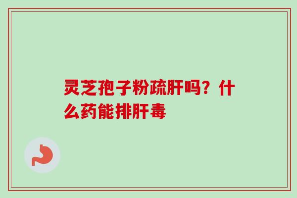 灵芝孢子粉疏吗?什么药能 灵芝孢子粉疏吗?什么药能