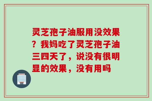 灵芝孢子油服用没效果?我妈吃了灵芝孢子油三四天了,说没有很明显的效果,没有用吗 灵芝孢子油服用没效果?我妈吃了灵芝孢子油三四天了,说没有很明显的效果,没有用吗