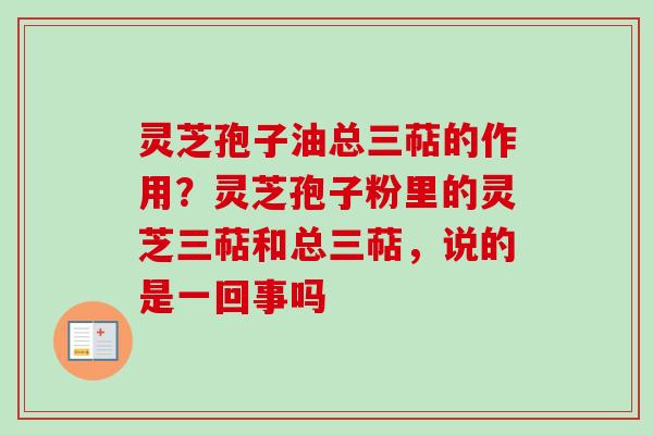 灵芝孢子油总三萜的作用？灵芝孢子粉里的灵芝三萜和总三萜，说的是一回事吗