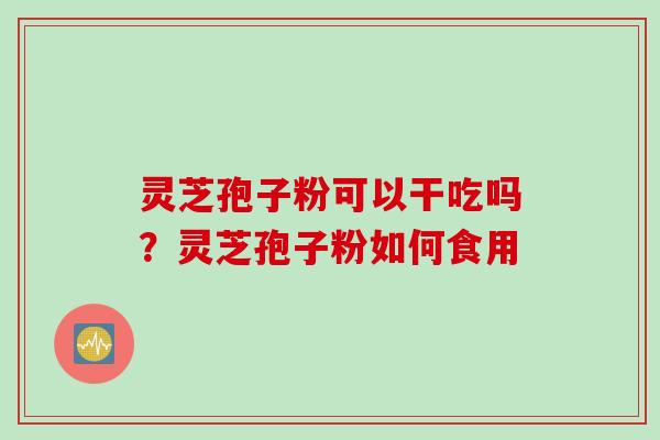 灵芝孢子粉可以干吃吗？灵芝孢子粉如何食用