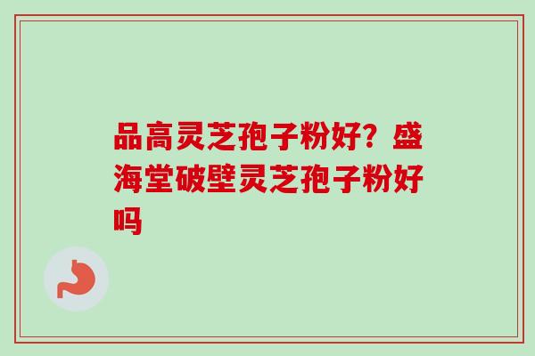 品高灵芝孢子粉好？盛海堂破壁灵芝孢子粉好吗