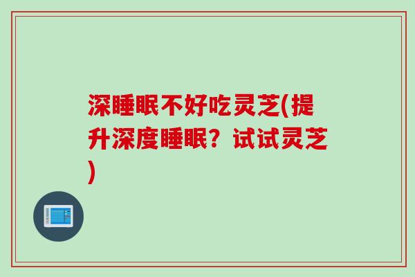 深睡眠不好吃灵芝(提升深度睡眠？试试灵芝)