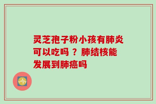 灵芝孢子粉小孩有肺炎可以吃吗 ？肺结核能发展到肺癌吗