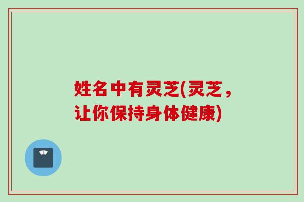 姓名中有灵芝(灵芝，让你保持身体健康)