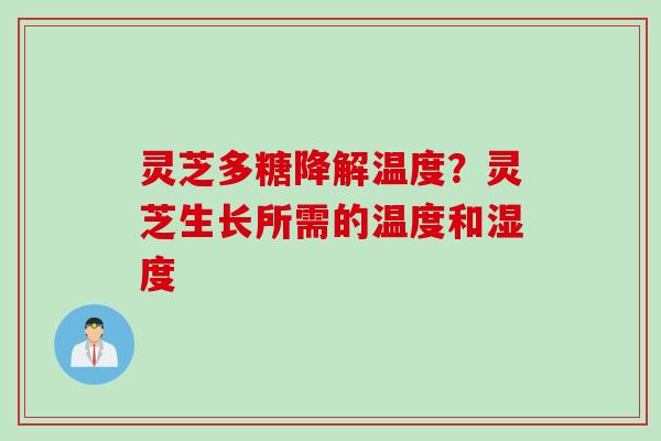 灵芝多糖降解温度？灵芝生长所需的温度和湿度