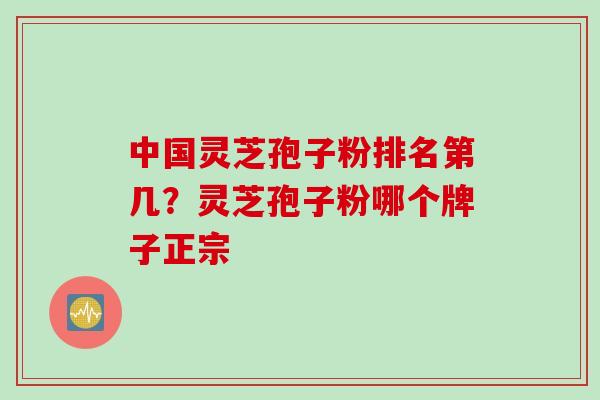 中国灵芝孢子粉排名第几？灵芝孢子粉哪个牌子正宗