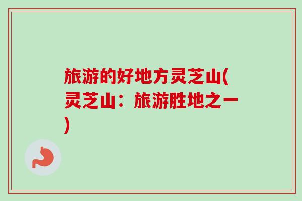旅游的好地方灵芝山(灵芝山：旅游胜地之一)