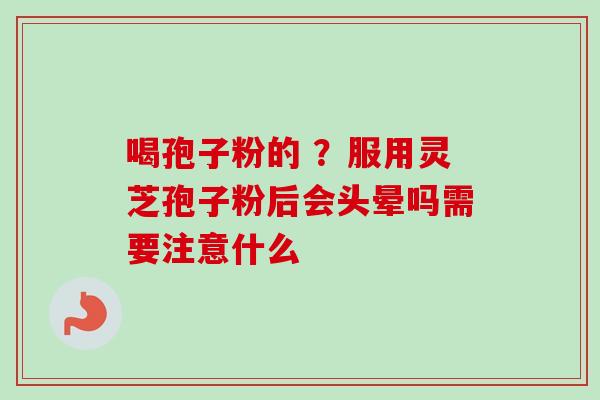 喝孢子粉的 ？服用灵芝孢子粉后会头晕吗需要注意什么