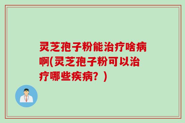 灵芝孢子粉能治疗啥病啊(灵芝孢子粉可以治疗哪些疾病？)