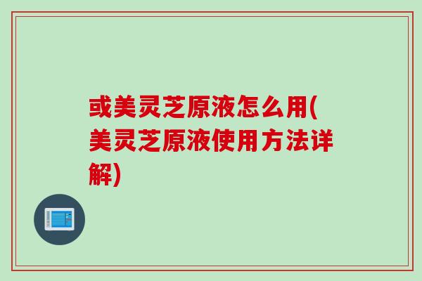 或美灵芝原液怎么用(美灵芝原液使用方法详解)