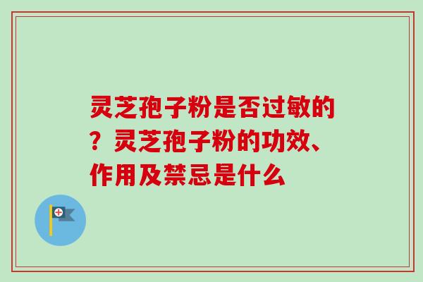 灵芝孢子粉是否过敏的？灵芝孢子粉的功效、作用及禁忌是什么