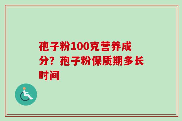 孢子粉100克营养成分？孢子粉保质期多长时间