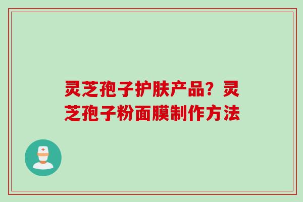灵芝孢子护肤产品？灵芝孢子粉面膜制作方法