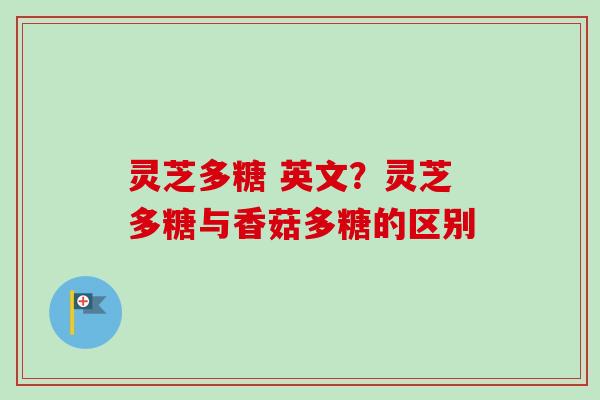 灵芝多糖 英文？灵芝多糖与香菇多糖的区别