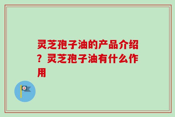 灵芝孢子油的产品介绍？灵芝孢子油有什么作用