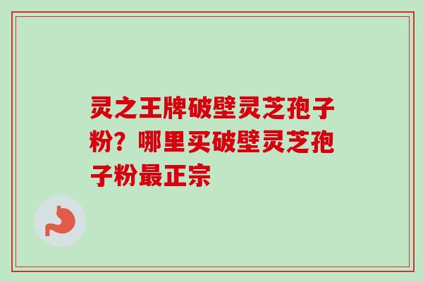 灵之王牌破壁灵芝孢子粉？哪里买破壁灵芝孢子粉最正宗