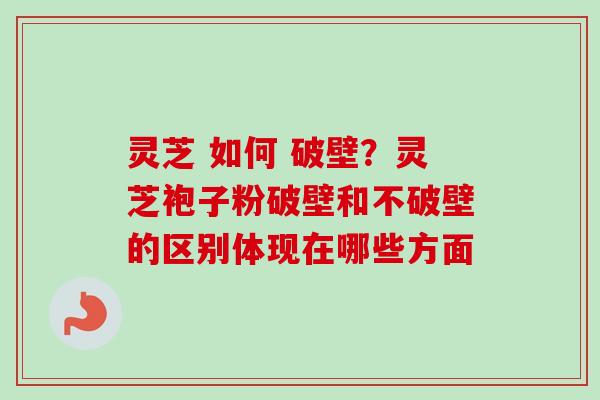 灵芝 如何 破壁？灵芝袍子粉破壁和不破壁的区别体现在哪些方面