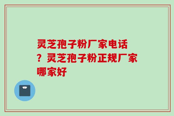灵芝孢子粉厂家电话 ？灵芝孢子粉正规厂家哪家好