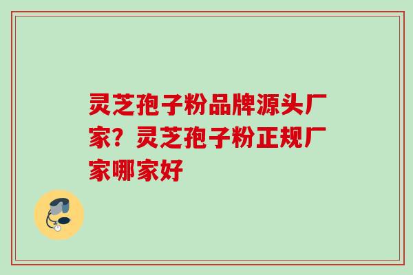 灵芝孢子粉品牌源头厂家？灵芝孢子粉正规厂家哪家好