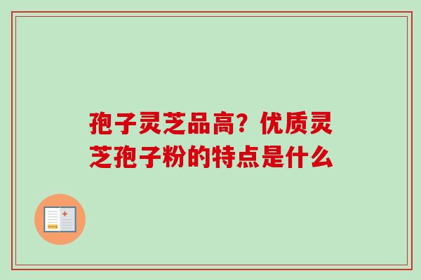 孢子灵芝品高?优质灵芝孢子粉的特点是什么 孢子灵芝品高?优质灵芝孢子粉的特点是什么
