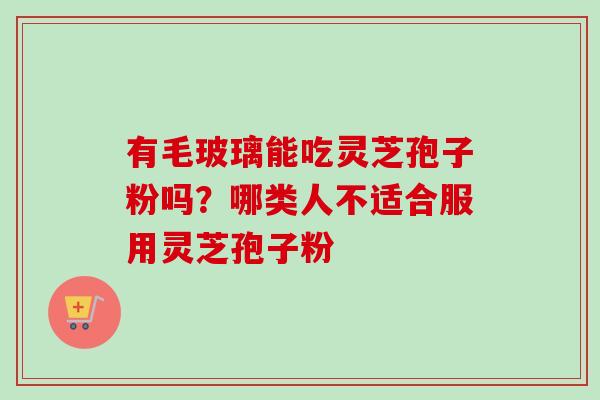 有毛玻璃能吃灵芝孢子粉吗？哪类人不适合服用灵芝孢子粉